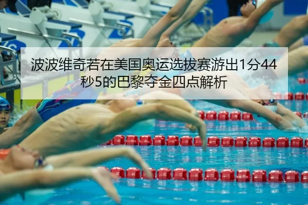 波波维奇若在美国奥运选拔赛游出1分44秒5的巴黎夺金四点解析