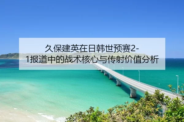 久保建英在日韩世预赛2-1报道中的战术核心与传射价值分析