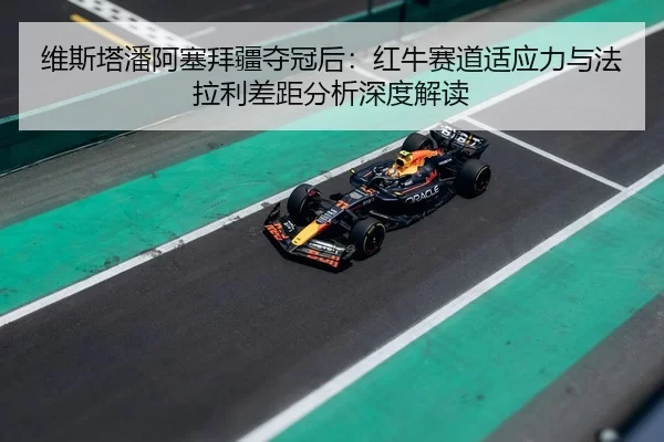维斯塔潘阿塞拜疆夺冠后：红牛赛道适应力与法拉利差距分析深度解读